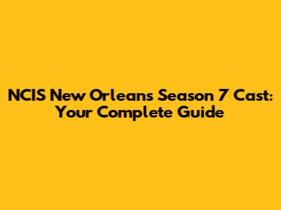 NCIS New Orleans Season 7 Cast: Your Complete Guide