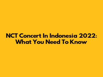 NCT Concert In Indonesia 2022: What You Need To Know