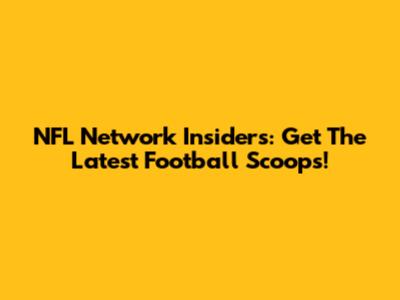 NFL Network Insiders: Get The Latest Football Scoops!