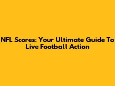 NFL Scores: Your Ultimate Guide To Live Football Action