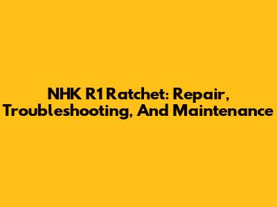 NHK R1 Ratchet: Repair, Troubleshooting, And Maintenance
