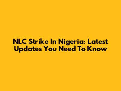 NLC Strike In Nigeria: Latest Updates You Need To Know