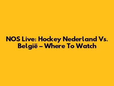 NOS Live: Hockey Nederland Vs. België – Where To Watch