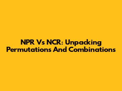 NPR Vs NCR: Unpacking Permutations And Combinations