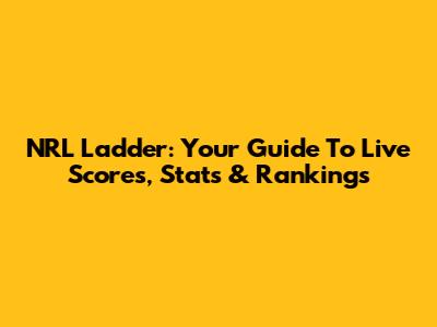 NRL Ladder: Your Guide To Live Scores, Stats & Rankings