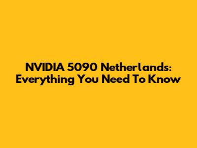 NVIDIA 5090 Netherlands: Everything You Need To Know