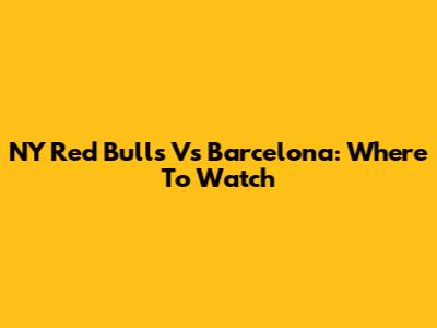 NY Red Bulls Vs Barcelona: Where To Watch