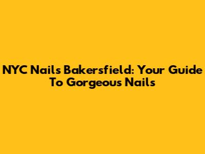 NYC Nails Bakersfield: Your Guide To Gorgeous Nails