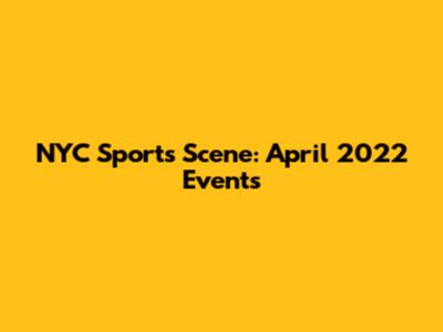 NYC Sports Scene: April 2022 Events