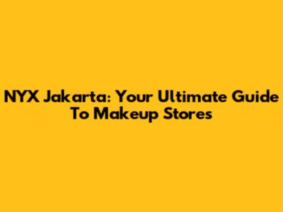 NYX Jakarta: Your Ultimate Guide To Makeup Stores