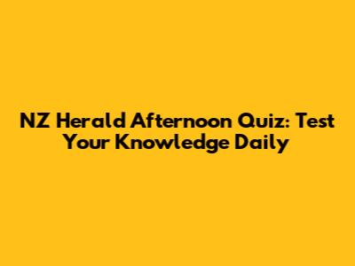 NZ Herald Afternoon Quiz: Test Your Knowledge Daily
