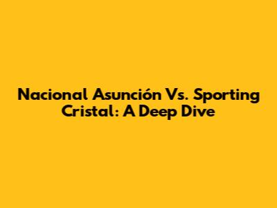 Nacional Asunción Vs. Sporting Cristal: A Deep Dive