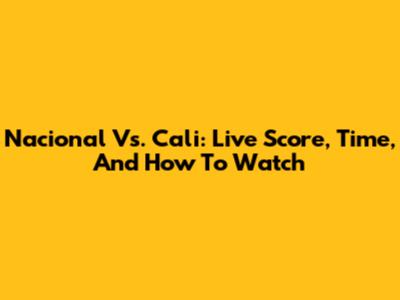 Nacional Vs. Cali: Live Score, Time, And How To Watch