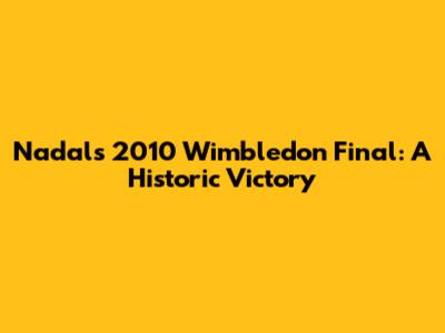 Nadal's 2010 Wimbledon Final: A Historic Victory