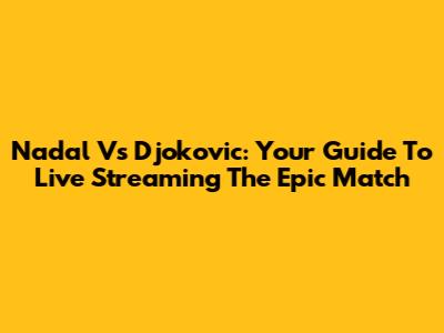 Nadal Vs Djokovic: Your Guide To Live Streaming The Epic Match
