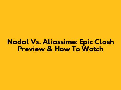 Nadal Vs. Aliassime: Epic Clash Preview & How To Watch