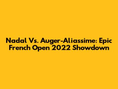 Nadal Vs. Auger-Aliassime: Epic French Open 2022 Showdown