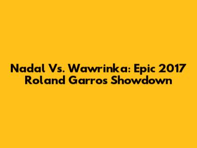 Nadal Vs. Wawrinka: Epic 2017 Roland Garros Showdown