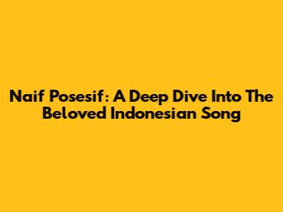 Naif Posesif: A Deep Dive Into The Beloved Indonesian Song