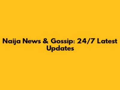 Naija News & Gossip: 24/7 Latest Updates