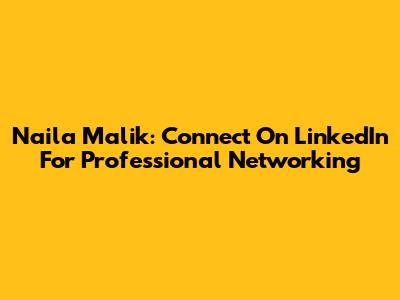 Naila Malik: Connect On LinkedIn For Professional Networking