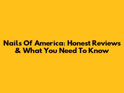 Nails Of America: Honest Reviews & What You Need To Know