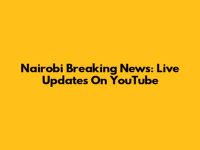 Nairobi Breaking News: Live Updates On YouTube