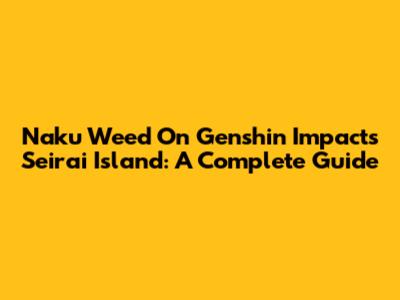 Naku Weed On Genshin Impact's Seirai Island: A Complete Guide
