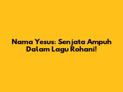 Nama Yesus: Senjata Ampuh Dalam Lagu Rohani!