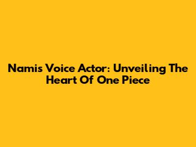 Nami's Voice Actor: Unveiling The Heart Of One Piece
