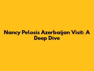 Nancy Pelosi's Azerbaijan Visit: A Deep Dive