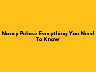 Nancy Pelosi: Everything You Need To Know