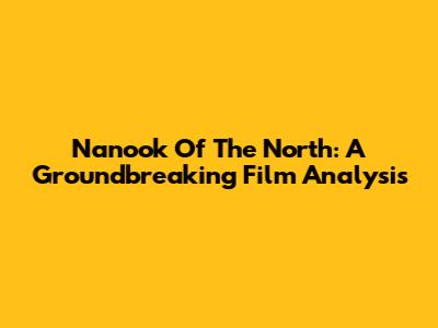 Nanook Of The North: A Groundbreaking Film Analysis