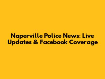 Naperville Police News: Live Updates & Facebook Coverage