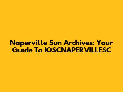 Naperville Sun Archives: Your Guide To IOSCNAPERVILLESC