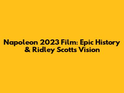 Napoleon 2023 Film: Epic History & Ridley Scott's Vision
