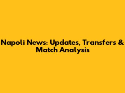 Napoli News: Updates, Transfers & Match Analysis