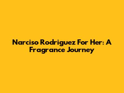 Narciso Rodriguez For Her: A Fragrance Journey