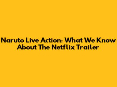 Naruto Live Action: What We Know About The Netflix Trailer