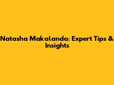 Natasha Makalanda: Expert Tips & Insights