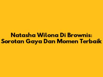 Natasha Wilona Di Brownis: Sorotan Gaya Dan Momen Terbaik