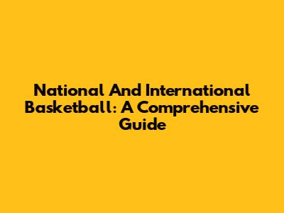 National And International Basketball: A Comprehensive Guide