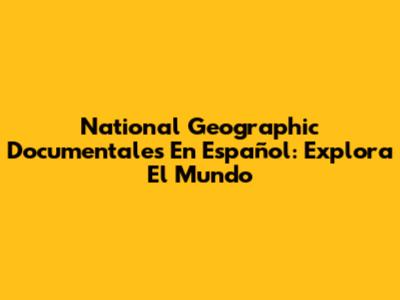 National Geographic Documentales En Español: Explora El Mundo