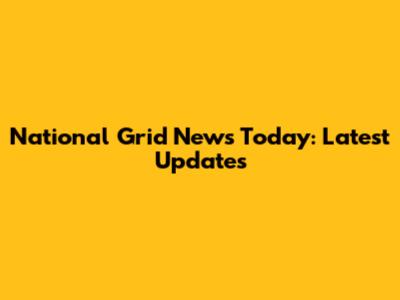 National Grid News Today: Latest Updates