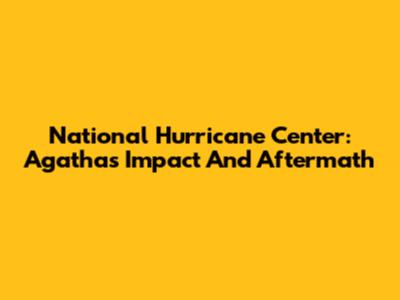 National Hurricane Center: Agatha's Impact And Aftermath