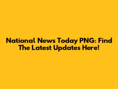 National News Today PNG: Find The Latest Updates Here!