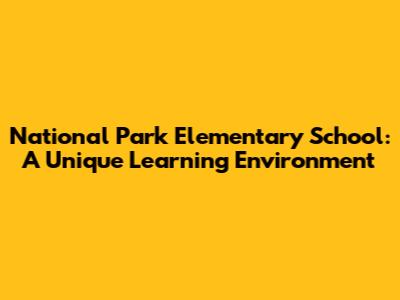 National Park Elementary School: A Unique Learning Environment