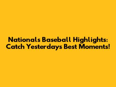 Nationals Baseball Highlights: Catch Yesterday's Best Moments!