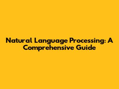 Natural Language Processing: A Comprehensive Guide