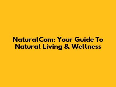 NaturalCom: Your Guide To Natural Living & Wellness